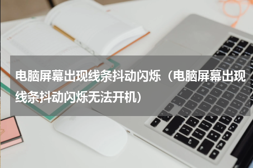 电脑屏幕出现线条抖动闪烁（电脑屏幕出现线条抖动闪烁无法开机）