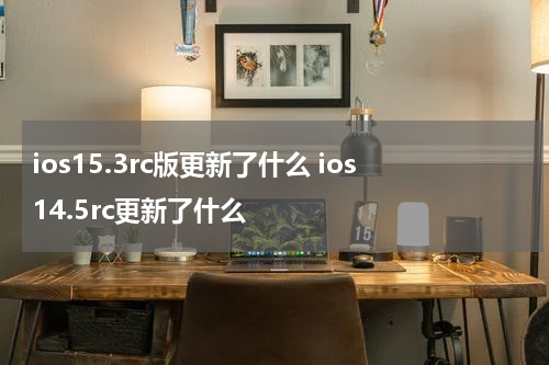 ios15.3rc版更新了什么 ios14.5rc更新了什么