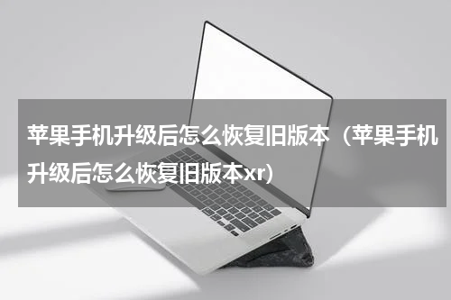 苹果手机升级后怎么恢复旧版本（苹果手机升级后怎么恢复旧版本xr）