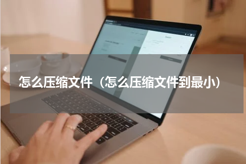 怎么压缩文件（怎么压缩文件到最小）