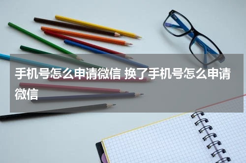 手机号怎么申请微信 换了手机号怎么申请微信