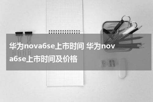 华为nova6se上市时间 华为nova6se上市时间及价格