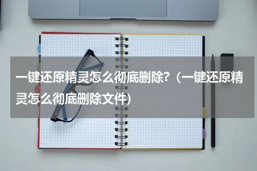 一键还原精灵怎么彻底删除?（一键还原精灵怎么彻底删除文件）