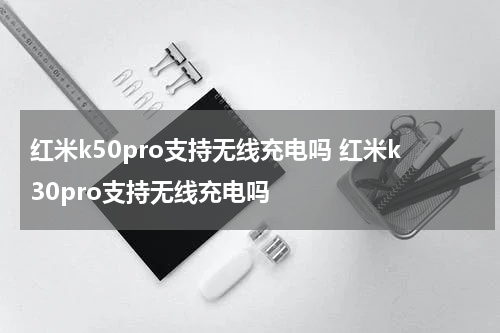 红米k50pro支持无线充电吗 红米k30pro支持无线充电吗