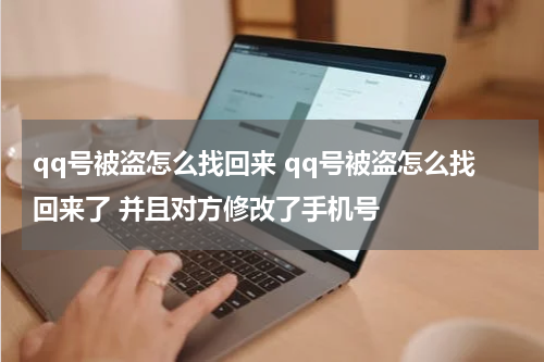 qq号被盗怎么找回来 qq号被盗怎么找回来了 并且对方修改了手机号