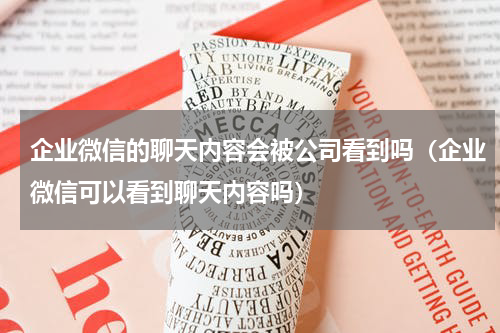 企业微信的聊天内容会被公司看到吗（企业微信可以看到聊天内容吗）