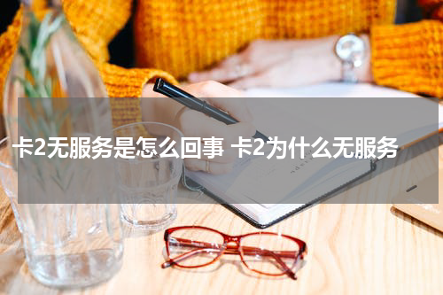 卡2无服务是怎么回事 卡2为什么无服务