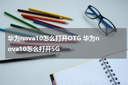 华为nova10怎么打开OTG 华为nova10怎么打开5G
