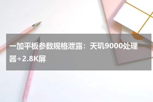 一加平板参数规格泄露：天玑9000处理器+2.8K屏