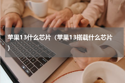 苹果13什么芯片（苹果13搭载什么芯片）