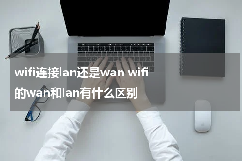 wifi连接lan还是wan wifi的wan和lan有什么区别