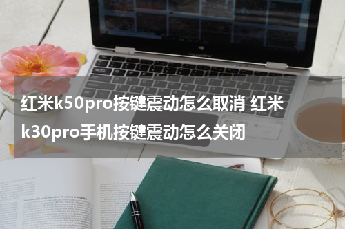 红米k50pro按键震动怎么取消 红米k30pro手机按键震动怎么关闭