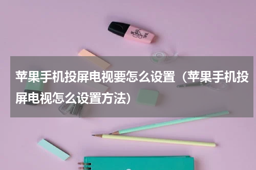 苹果手机投屏电视要怎么设置（苹果手机投屏电视怎么设置方法）