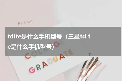 tdlte是什么手机型号（三星tdlte是什么手机型号）