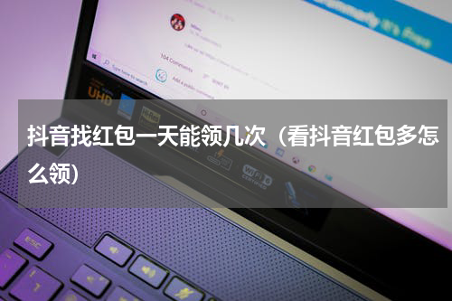 抖音找红包一天能领几次（看抖音红包多怎么领）