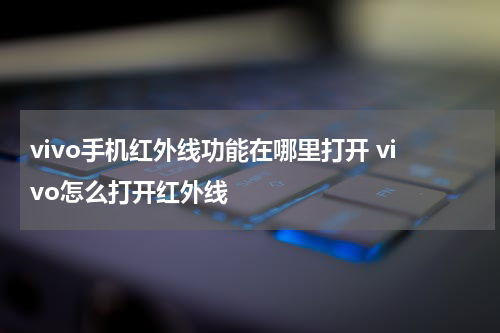 vivo手机红外线功能在哪里打开 vivo怎么打开红外线