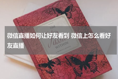 微信直播如何让好友看到 微信上怎么看好友直播