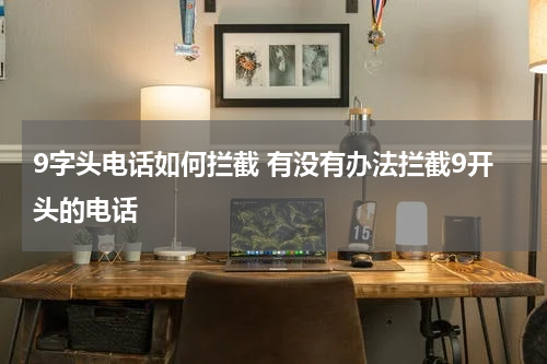 9字头电话如何拦截 有没有办法拦截9开头的电话