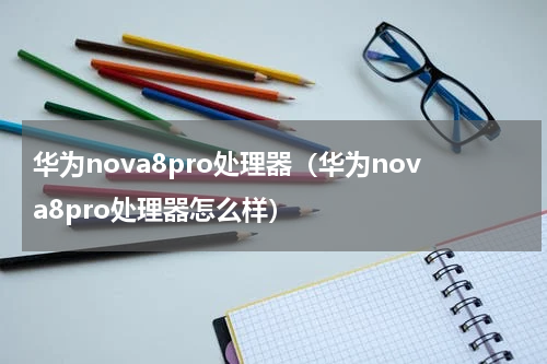 华为nova8pro处理器（华为nova8pro处理器怎么样）