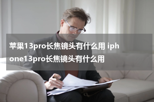 苹果13pro长焦镜头有什么用 iphone13pro长焦镜头有什么用