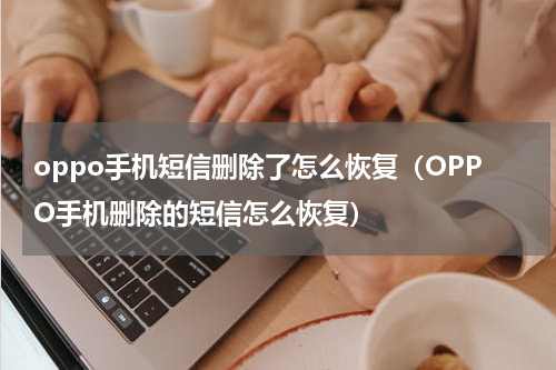 oppo手机短信删除了怎么恢复（OPPO手机删除的短信怎么恢复）