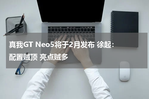 真我GT Neo5将于2月发布 徐起：配置贼顶 亮点贼多