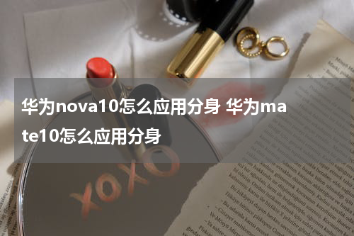 华为nova10怎么应用分身 华为mate10怎么应用分身
