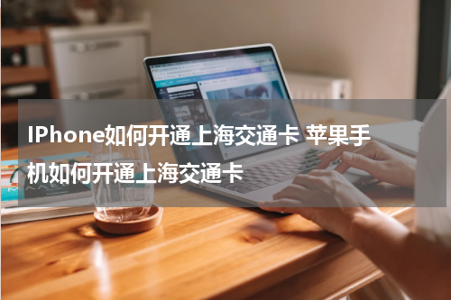 IPhone如何开通上海交通卡 苹果手机如何开通上海交通卡