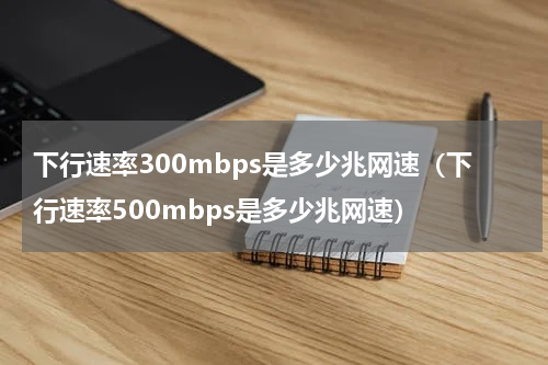 下行速率300mbps是多少兆网速（下行速率500mbps是多少兆网速）