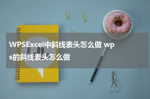 WPSExcel中斜线表头怎么做 wps的斜线表头怎么做
