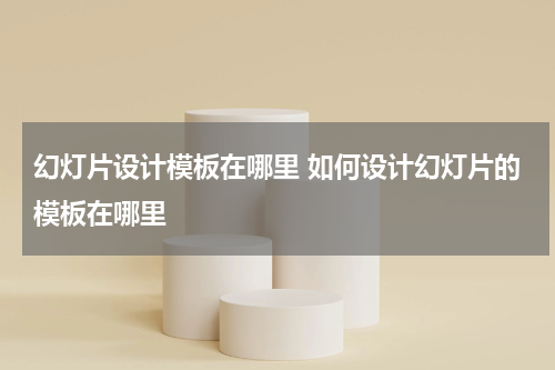 幻灯片设计模板在哪里 如何设计幻灯片的模板在哪里