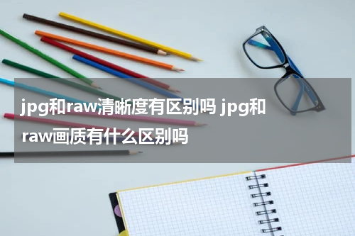jpg和raw清晰度有区别吗 jpg和raw画质有什么区别吗