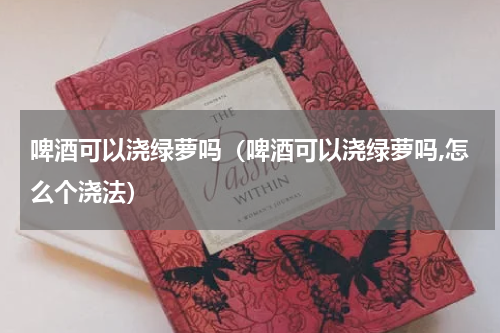 啤酒可以浇绿萝吗（啤酒可以浇绿萝吗,怎么个浇法）