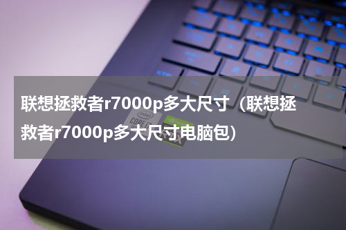 联想拯救者r7000p多大尺寸（联想拯救者r7000p多大尺寸电脑包）