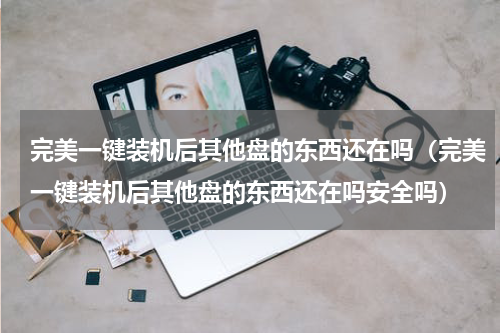 完美一键装机后其他盘的东西还在吗（完美一键装机后其他盘的东西还在吗安全吗）