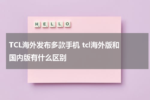 TCL海外发布多款手机 tcl海外版和国内版有什么区别
