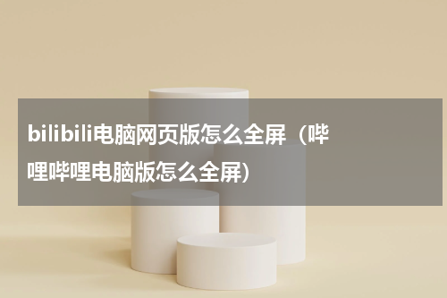 bilibili电脑网页版怎么全屏（哔哩哔哩电脑版怎么全屏）