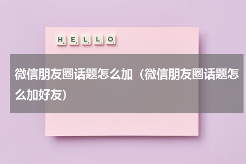 微信朋友圈话题怎么加（微信朋友圈话题怎么加好友）