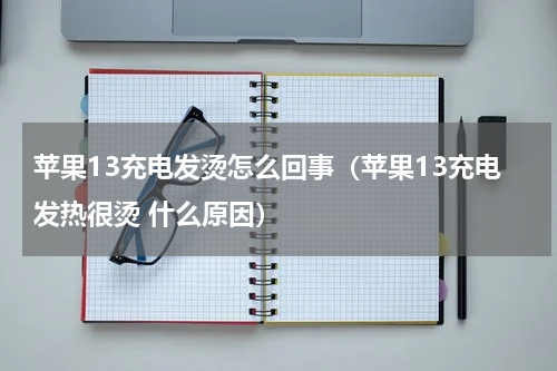苹果13充电发烫怎么回事（苹果13充电发热很烫 什么原因）