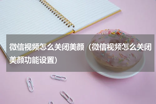 微信视频怎么关闭美颜（微信视频怎么关闭美颜功能设置）