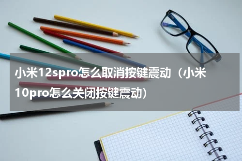 小米12spro怎么取消按键震动（小米10pro怎么关闭按键震动）