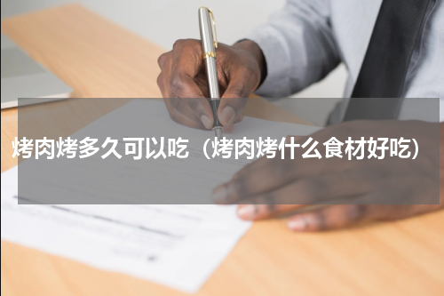 烤肉烤多久可以吃（烤肉烤什么食材好吃）