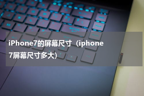 iPhone7的屏幕尺寸（iphone7屏幕尺寸多大）