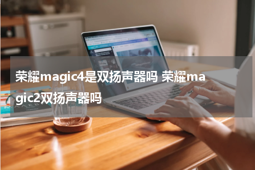 荣耀magic4是双扬声器吗 荣耀magic2双扬声器吗