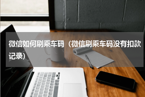 微信如何刷乘车码（微信刷乘车码没有扣款记录）