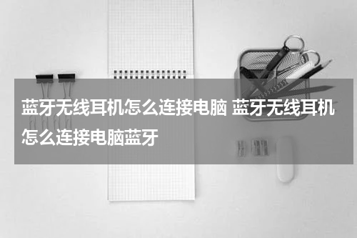 蓝牙无线耳机怎么连接电脑 蓝牙无线耳机怎么连接电脑蓝牙
