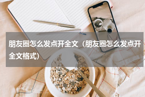 朋友圈怎么发点开全文（朋友圈怎么发点开全文格式）