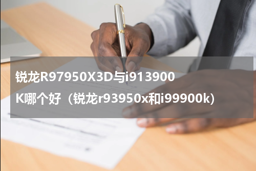锐龙R97950X3D与i913900K哪个好（锐龙r93950x和i99900k）
