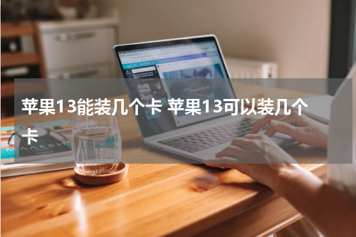 苹果13能装几个卡 苹果13可以装几个卡