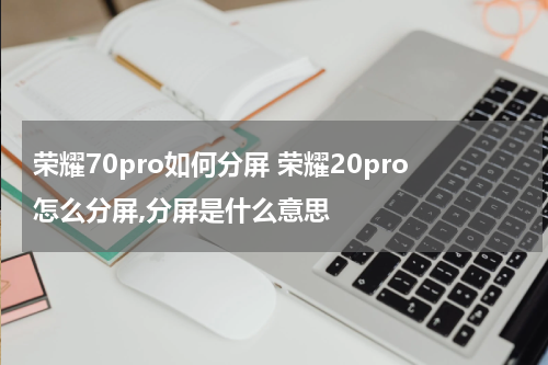 荣耀70pro如何分屏 荣耀20pro怎么分屏,分屏是什么意思